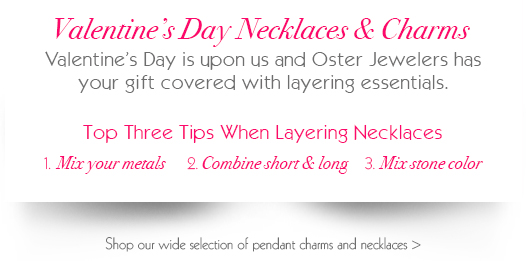 Valentine's Day Necklaces and Charms Perfect for layering.  Valentine's Day is just around the corner and Oster Jewelers has your gift covered. Shop our wide selection of pendant charms and necklaces!